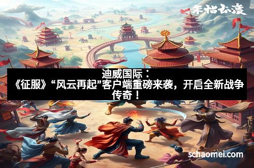 迪威国际：《征服》“风云再起”客户端重磅来袭，开启全新战争传奇！